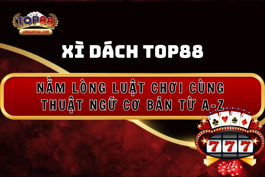 Xì Dách Top88: Nằm Lòng Luật Chơi Cùng Thuật Ngữ Cơ Bản Từ A-Z