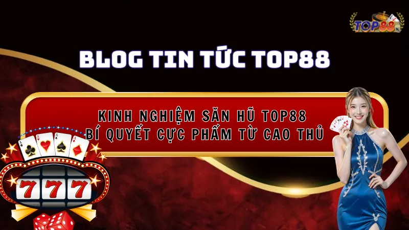 Kinh Nghiệm Săn Hũ Top88 – Bí Quyết Cực Phẩm Từ Cao Thủ