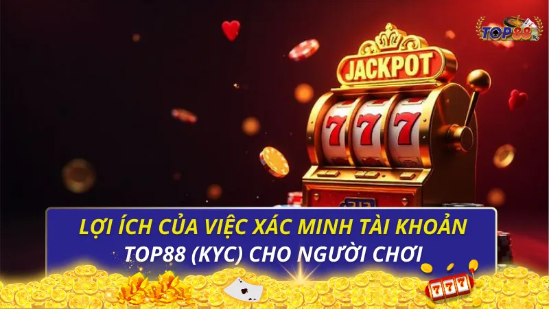 Lợi ích của việc xác minh tài khoản Top88 (KYC) cho người chơi