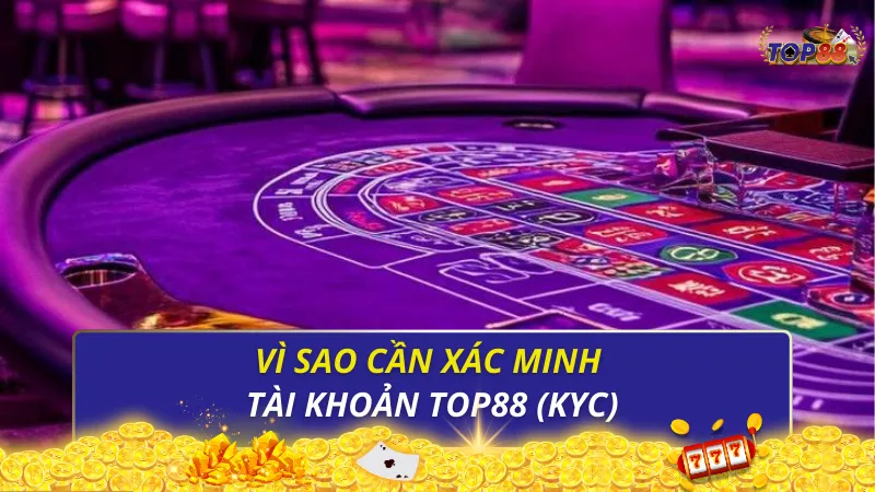 Vì sao cần xác minh tài khoản Top88 (KYC)